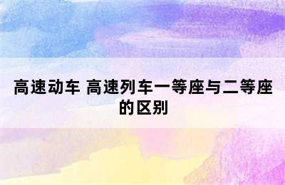 高速动车 高速列车一等座与二等座的区别